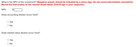 What is the NPV of this investment? (Negative answer should be indicated by a minus sign. Do not round intermediate calculations.
Round the final answer to the nearest whole dollar. Omit $ sign in your response.)
NPV
Does accounting dilution occur here?
Yes
O No
Does market value dilution occur here?
Yes
No
