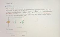 Question 29
Listen
7.61 For the RL circuit shown in the image below, is changes from 5 A to 10 A at t =
0, that is, i, = 5u (-t) + 10u (t) A. If R= 6 2 and L= 0.7 H, determine the
voltage across the inductor, v, when t = 0.10 s. Please pay attention: the numbers
may change since they are randomized. Your answer must include 3 places after the
decimal point, and the proper SI unit.
is
Your Answer:
Answer
units
