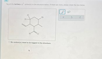 Tag all the tertiary sp³ carbon(s) in the structure below. If there are none, please check the box below.
H
H
H
Br
No carbon (s) need to be tagged in the structure.
X