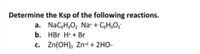 Determine the Ksp of the following reactions.
a. Nac,H;O, Na+ + C,H,O;
b. HBr H + Br
c. Zn(OH), Zn2 + 2HO-
