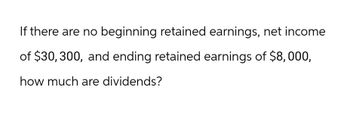 If there are no beginning retained earnings, net income
of $30, 300, and ending retained earnings of $8,000,
how much are dividends?