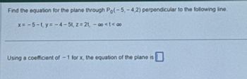 Find the equation for the plane through Po(-5,-4,2) perpendicular to the following line.
x=-5-t,y=-4-5t, z=2t, -∞<t<∞
Using a coefficient of -1 for x, the equation of the plane is