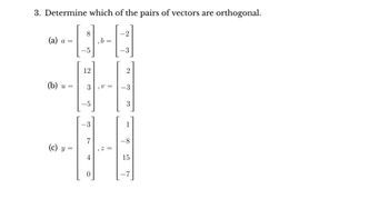 3. Determine which of the pairs of vectors are orthogonal.
(a) a =
(b) u =
(c) y =
8
-5
12
උය.
3
43
-3
7
4
b =
, V =
||
Ń
-3
2
-3
3
1
-8
15