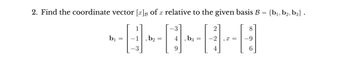 2. Find the coordinate vector [x] of a relative to the given basis B = {b₁,b2, b3} .
b₁ =
-1 , b₂ =
-3
4
9
b3
=
2
-2
4
,x=
8
-9
6