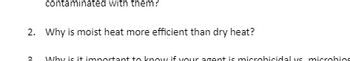 contaminated with them?
2. Why is moist heat more efficient than dry heat?
Why is it important to know if your agent is microbicidal vs microbios