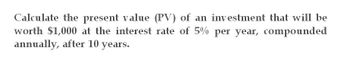 Calculate the present value (PV) of an investment that will be
worth $1,000 at the interest rate of 5% per year, compounded
annually, after 10 years.