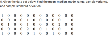 5. Given the data set below. Find the mean, median, mode, range, sample variance,
and sample standard deviation
1 0 0 0
00 0 0
1 0 0
0
0 0
0
0 0 01
0
0
1
0 000000
0 0
0 0
0 0
11200
0
0
1
0 0
0000
1
00200
10
0 0
1 0
00