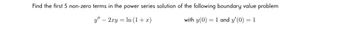 Find the first 5 non-zero terms in the power series solution of the following boundary value problem
-
y" 2xy In (1+x)
with y(0) 1 and y'(0) = 1