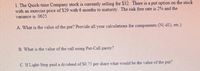 1. The Quick-time Company stock is currently selling for $32. There is a put option on the stock
with an exercise price of $29 with 6 months to maturity. The risk free rate is 2% and the
1S
variance is .0625.
A. What is the value of the put? Provide all your calculations for components (N(-d1), etc.)
B. What is the value of the call using Put-Call parity?
C. If Light-Step paid a dividend of S0.75 per share what would be the value of the put?
