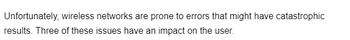 Unfortunately, wireless networks are prone to errors that might have catastrophic
results. Three of these issues have an impact on the user.
