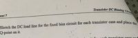 Transistor DC Biasing Circ
ment 7
Sketch the DC load line for the fixed bias circuit for each transistor case and place a
Q-point on it.
teonsistor case

