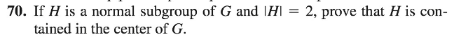70. If H is a normal subgroup of G and |H| = 2, prove that H is con-
tained in the center of G.
