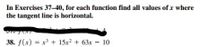 In Exercises 37-40, for each function find all values of x where
the tangent line is horizontal.
38. f(x) = x³ + 15x² + 63x – 10
