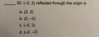 30. (-2, 2) reflected through the origin is
a. (2, 2)
b. (2, -2)
с. (-2, 2)
d. (-2, -2)
