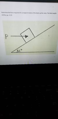 Determine the force required (P), to impend motion of the block up the ramp. The block weighs
220 lbs. ls = 0.25
32°
F11
F12
PrtScr
Insert
Delete
Calc
Backspace
Num
Loc
Enter
M
