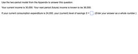 Use the two-period model from the Appendix to answer this question.
Your current income is 30,000. Your next period (future) income is known to be 36,000.
If your current consumption expenditure is 24,000, your (current) level of savings S =
(Enter your answer as a whole number.)
