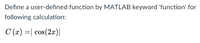 Define a user-defined function by MATLAB keyword 'function' for
following calculation:
C (x) =| cos(2æ)|
