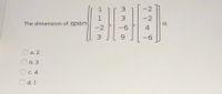 3
-2
1
3.
-2
The dimension of span
is
-2
-6
4
3.
-6
O a. 2
b. 3
O c. 4
O d. 1
