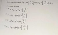 Given transition matrix P8-
2
and [V]g
[V]B =
1 3
a. none of these
b.
=DPg' B[V]g =|
%3D
OC = PB- B'[V]e"
!!
d.
= Pg - B[V]g =
11
= Pg' - B[V]g• =
