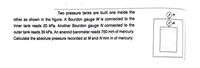 Two pressure tanks are built one inside the
other as shown in the figure. A Bourdon gauge M is connected to the
inner tank reads 20 kPa. Another Bourdon gauge N connected to the
M
outer tank reads 35 kPa. An aneroid barometer reads 750 mm of mercury.
Calculate the absolute pressure recorded at Mand N mm in of mercury.
