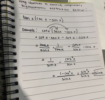 using identities to simplify completely
trigonometric expression below :
tan x (csc x -sin x
cotx (s
Example:
secx -cos x)
= cotx • secx - co+ x · cos x
= cos X +
tos x
sinx
(1
sin x
cosx
sin x
cos²x
Sin x
2
1-cos²x
sinx
. Cos x
2
sin ²x
sinx
a/sina