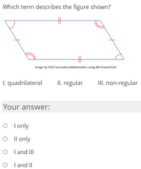 Which term describes the figure shown?
Image by HISD Secondary Mathematics using MS PowerPoint
I. quadrilateral
II. regular
III. non-regular
Your answer:
O I only
O I l only
O I and III
O I and II
