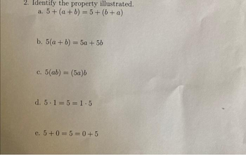 2. Identify the property illustrated.
a. 5+ (a + b) = 5+ (b + a)
b. 5(a + b) = 5a + 5b
c. 5(ab) = (5a)b
d. 5.1=5=1.5
e. 5 +0=5=0+5