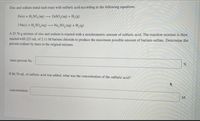 Zinc and sodium metal each react with sulfuric acid according to the following equations.
Zn(s) + H, SO,(aq)
ZnSO, (aq) + H,(g)
2 Na(s) + H, SO, (aq)
Na, SO, (aq) + H, (g)
A 25.78 g mixture of zinc and sodium is reacted with a stoichiometric amount of sulfuric acid. The reaction mixture is then
reacted with 233 mL of 2.11 M barium chloride to produce the maximum possible amount of barium sulfate. Determine the
percent sodium by mass in the original mixture.
mass percent Na :
If 86.70 mL of sulfuric acid was added, what was the concentration of the sulfuric acid?
concentration:
M
