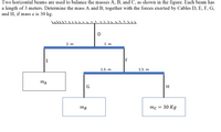 Two horizontal beams are used to balance the masses A, B, and C, as shown in the figure. Each beam has
a length of 3 meters. Determine the mass A and B; together with the forces exerted by Cables D, E, F, G,
and H, if mass e is 30 kg.
ill
D
2 m
1 m
E
1.5 m
1.5 m
G
MB
mc = 30 Kg
