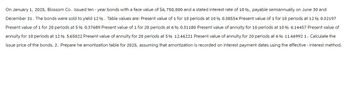 On January 1, 2025, Blossom Co. issued ten-year bonds with a face value of $6, 750,000 and a stated interest rate of 10%, payable semiannually on June 30 and
December 31. The bonds were sold to yield 12%. Table values are: Present value of 1 for 10 periods at 10% 0.38554 Present value of 1 for 10 periods at 12 % 0.32197
Present value of 1 for 20 periods at 5 % 0.37689 Present value of 1 for 20 periods at 6 % 0.31180 Present value of annuity for 10 periods at 10% 6.14457 Present value of
annuity for 10 periods at 12 % 5.65022 Present value of annuity for 20 periods at 5% 12.46221 Present value of annuity for 20 periods at 6 % 11.46992 1. Calculate the
issue price of the bonds. 2. Prepare he amortization table for 2025, assuming that amortization is recorded on interest payment dates using the effective - interest method.