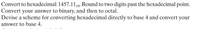 Convert to hexadecimal: 1457.110- Round to two digits past the hexadecimal point.
Convert your answer to binary, and then to octal.
Devise a scheme for converting hexadecimal directly to base 4 and convert your
answer to base 4.

