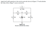 Apply the E-shift operation to the resistive network shown in Figure 1.79 and calculate
the value of the voltage Vs across resistor Rs.
+ Vs
R, 2.50
R2
R,
A
30
62
E, 18V
R,
120
Figure 1.79
Resistive network with a battery
