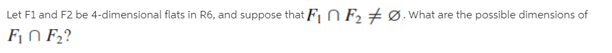 Let F1 and F2 be 4-dimensional flats in R6, and suppose that F, N F, # Ø. What are the possible dimensions of
Fi N F2?
