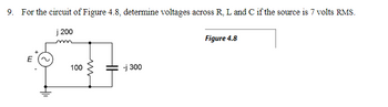 ### Problem Statement
Determine the voltages across R, L, and C in the circuit of Figure 4.8, if the source voltage is 7 volts RMS.

### Circuit Description
The circuit in Figure 4.8 comprises:
- An AC voltage source E with a root mean square (RMS) value of 7 volts.
- A resistor (R) with a resistance of 100 ohms.
- An inductor (L) with an inductive reactance of \( j200 \) ohms.
- A capacitor (C) with a capacitive reactance of \( -j300 \) ohms.

### Circuit Diagram
The provided diagram (Figure 4.8) shows a simple AC circuit where:
- The voltage source \( E \) is connected to a ground (referenced as zero potential).
- The components are connected in series, starting with the voltage source, followed by the inductor \( j200 \), then the resistor (R) with a value of 100 ohms, and finally, the capacitor with a reactance of \( -j300 \).

### Solution Explanation
To solve for the voltages across each component (R, L, and C), we will follow these steps:
1. **Determine Total Impedance (Z):**
   - The impedance \( Z \) of the circuit is the sum of the individual impedances:
     \[
     Z = R + j\omega L + \frac{1}{j\omega C}
     \]
   - Substituting the given values: \( R = 100 \) ohms, \( j\omega L = j200 \) ohms, \( \frac{1}{j\omega C} = -j300 \) ohms,
     \[
     Z = 100 + j200 - j300 = 100 - j100 \text{ ohms}
     \]

2. **Calculate the Current (I):**
   - Using Ohm’s Law, \( V = IZ \), the current \( I \) is given by:
     \[
     I = \frac{V}{Z} = \frac{7}{100 - j100} \text{ A}
     \]
   - Converting \( Z \) to polar form for easier calculation:
     \[
     |Z| = \sqrt{(100)^2 + (-100)^2} = \sqrt{20000} =