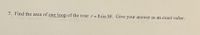 7. Find the area of one loop of the rose r= 8 sin 30. Give your answer as an exact value.
