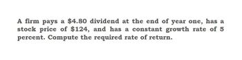 A firm pays a $4.80 dividend at the end of year one, has a
stock price of $124, and has a constant growth rate of 5
percent. Compute the required rate of return.