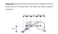 Homework: Determine the horizontal and vertical components of the pin
reaction at B on CE of Figure below. The 2000 N.mm couple is applied to
member CE.
|2 mm 3 mm
3 mm 3 mmi 2 mml
200 Nimm
50 Nim
3 mm
2000 Nmm
1000 N
