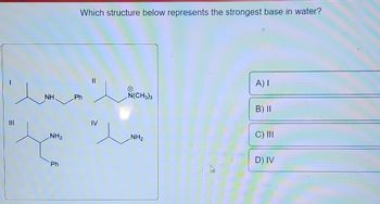 |||
e
NH.
NH₂
Ph
Which structure below represents the strongest base in water?
Ph
IV
N(CH3)3
NH₂
A) I
B) II
C) III
D) IV