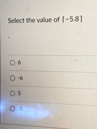 **Question:**

Select the value of \([-5.8]\).

**Options:**

- 6
- -6
- 5
- -5

**Explanation:**

The square brackets in this context represent taking the floor of the number, which is the greatest integer less than or equal to the number. Hence, for \([-5.8]\), the correct choice is -6.