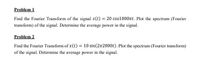 Problem 1
Find the Fourier Transform of the signal s(t) = 20 cos1000t. Plot the spectrum (Fourier
transform) of the signal. Determine the average power in the signal.
Problem 2
Find the Fourier Transform of x(t) = 10 sin(2n2000t). Plot the spectrum (Fourier transform)
of the signal. Determine the average power in the signal.
%3D
