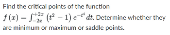 Find the critical points of the function
+2x
ƒ (x) = ƒ±2ª (t² − 1) e-t¹ dt. Determine whether they
-2x
are minimum or maximum or saddle points.