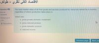 - طولكره
الاقتصاد الكلي نظري.
Question 41
The total market value of all final goods and services produced by resources owned by a country,
regardless of where production takes place is
Not yet
answered
Select one:
Marked out of
a. gross private domestic investment,
1.00
P Flag question
b. gross national product.
O C. gross domestic product.
Od. national income.
Previous page
Next pa
