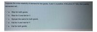 Suppose the cross elasticity of demand for two goods, X and Y, is positive. If the price of Y falls, then quantity
demanded will..
O a. Rise for both goods.
O b. Rise for X and fall for Y.
O c. Remain the same for both goods.
O d. Fall for X and rise for Y.
O e. Fall for both goods.
