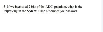 3- If we increased 2 bits of the ADC quantizer, what is the
improving in the SNR will be? Discussed your answer.