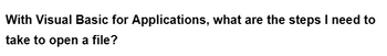 With Visual Basic for Applications, what are the steps I need to
take to open a file?