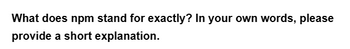 What does npm stand for exactly? In your own words, please
provide a short explanation.
