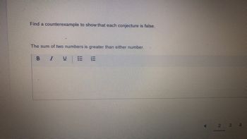 Find a counterexample to show that each conjecture is false.
The sum of two numbers is greater than either number.
B I
U
13
2 3
4