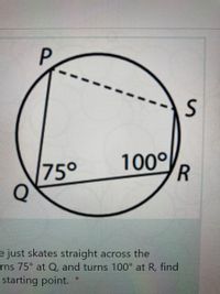 P.
100°
75°
e just skates straight across the
rns 75° at Q, and turns 100° at R, find
starting point.
