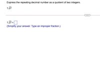 Express the repeating decimal number as a quotient of two integers.
1.27
...
1.27 =0
(Simplify your answer. Type an improper fraction.)
