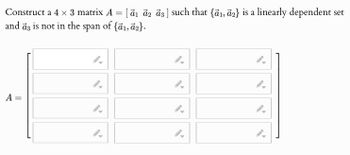 Construct a 4 x 3 matrix A = [a1 a2 ã3] such that {a1, a2} is a linearly dependent set
and a3 is not in the span of {a1, a2}.
A =